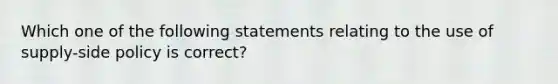 Which one of the following statements relating to the use of supply-side policy is correct?