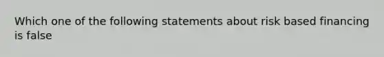 Which one of the following statements about risk based financing is false