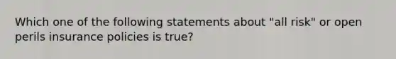 Which one of the following statements about "all risk" or open perils insurance policies is true?