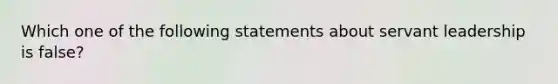 Which one of the following statements about servant leadership is false?