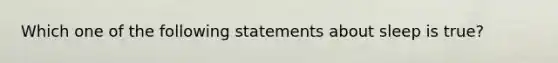 Which one of the following statements about sleep is true?