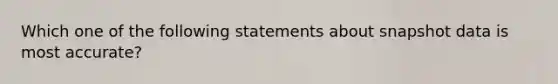 Which one of the following statements about snapshot data is most accurate?