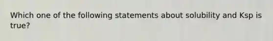 Which one of the following statements about solubility and Ksp is true?