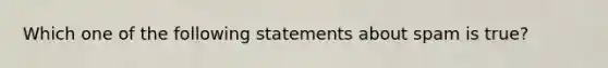 Which one of the following statements about spam is true?