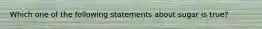 Which one of the following statements about sugar is true?