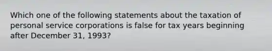 Which one of the following statements about the taxation of personal service corporations is false for tax years beginning after December 31, 1993?