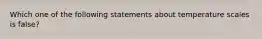 Which one of the following statements about temperature scales is false?