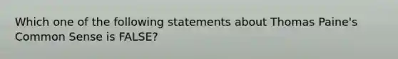 Which one of the following statements about Thomas Paine's Common Sense is FALSE?