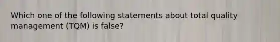 Which one of the following statements about total quality management (TQM) is false?