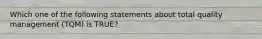 Which one of the following statements about total quality management (TQM) is TRUE?