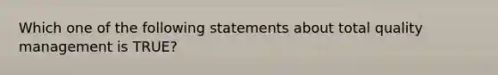 Which one of the following statements about total quality management is TRUE?