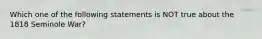 Which one of the following statements is NOT true about the 1818 Seminole War?