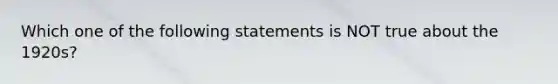 Which one of the following statements is NOT true about the 1920s?