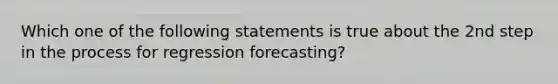 Which one of the following statements is true about the 2nd step in the process for regression forecasting?