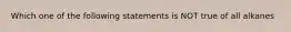 Which one of the following statements is NOT true of all alkanes