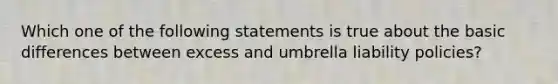 Which one of the following statements is true about the basic differences between excess and umbrella liability policies?