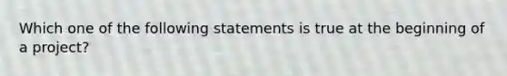 Which one of the following statements is true at the beginning of a project?