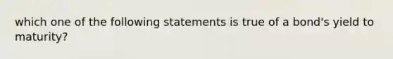 which one of the following statements is true of a bond's yield to maturity?