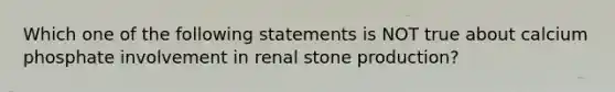 Which one of the following statements is NOT true about calcium phosphate involvement in renal stone production?