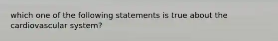 which one of the following statements is true about the cardiovascular system?