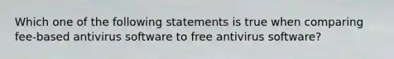 Which one of the following statements is true when comparing fee-based antivirus software to free antivirus software?