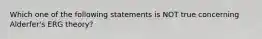 Which one of the following statements is NOT true concerning Alderfer's ERG theory?