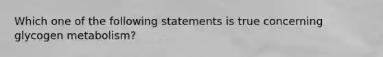 Which one of the following statements is true concerning glycogen metabolism?