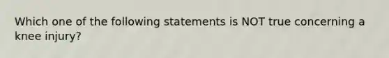 Which one of the following statements is NOT true concerning a knee injury?