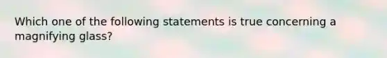 Which one of the following statements is true concerning a magnifying glass?