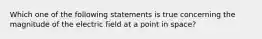 Which one of the following statements is true concerning the magnitude of the electric field at a point in space?