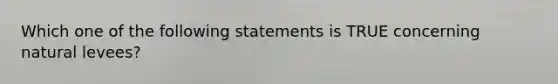 Which one of the following statements is TRUE concerning natural levees?