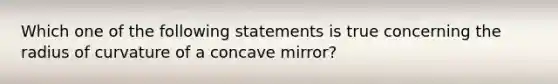 Which one of the following statements is true concerning the radius of curvature of a concave mirror?