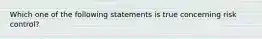 Which one of the following statements is true concerning risk control?