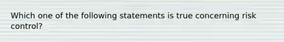 Which one of the following statements is true concerning risk control?