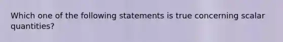 Which one of the following statements is true concerning scalar quantities?