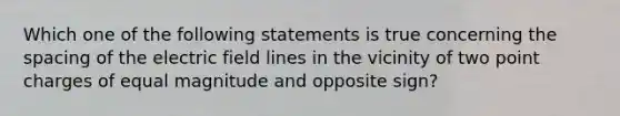 Which one of the following statements is true concerning the spacing of the electric field lines in the vicinity of two point charges of equal magnitude and opposite sign?