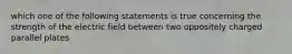 which one of the following statements is true concerning the strength of the electric field between two oppositely charged parallel plates