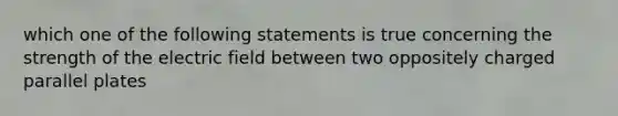 which one of the following statements is true concerning the strength of the electric field between two oppositely charged parallel plates