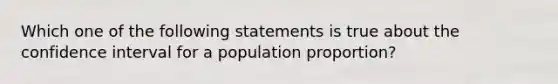 Which one of the following statements is true about the confidence interval for a population proportion?