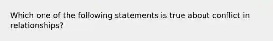 Which one of the following statements is true about conflict in relationships?