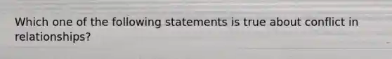 Which one of the following statements is true about conflict in relationships?​