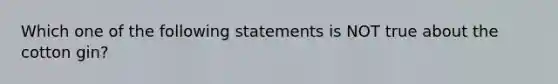 Which one of the following statements is NOT true about the cotton gin?