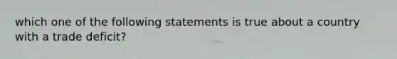 which one of the following statements is true about a country with a trade deficit?