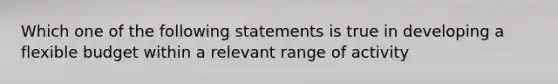 Which one of the following statements is true in developing a flexible budget within a relevant range of activity