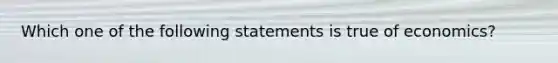 Which one of the following statements is true of economics?