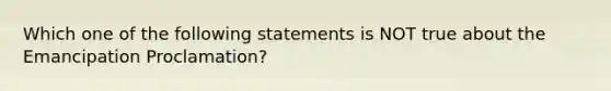 Which one of the following statements is NOT true about the Emancipation Proclamation?