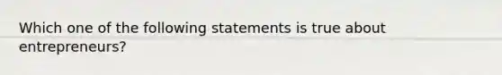 Which one of the following statements is true about entrepreneurs?