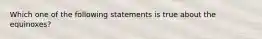 Which one of the following statements is true about the equinoxes?