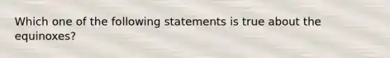 Which one of the following statements is true about the equinoxes?