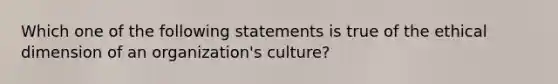 Which one of the following statements is true of the ethical dimension of an organization's culture?